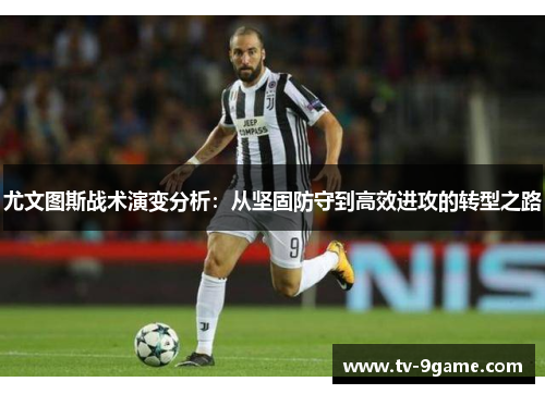 尤文图斯战术演变分析:从坚固防守到高效进攻的转型之路 尤文图斯战术演变分析:从坚固防守到高效进攻的转型之路