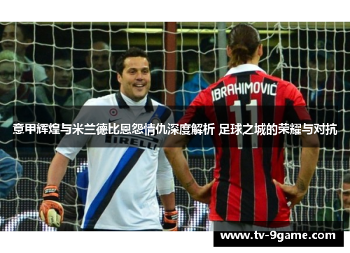 意甲辉煌与米兰德比恩怨情仇深度解析 足球之城的荣耀与对抗