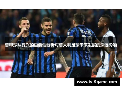 意甲球队复兴的重要性分析对意大利足球未来发展的深远影响 意甲球队复兴的重要性分析对意大利足球未来发展的深远影响