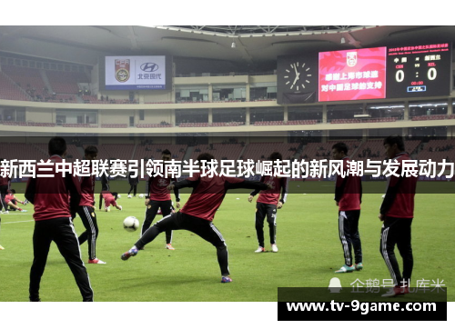 新西兰中超联赛引领南半球足球崛起的新风潮与发展动力 新西兰中超联赛引领南半球足球崛起的新风潮与发展动力