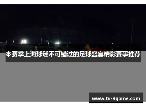 本赛季上海球迷不可错过的足球盛宴精彩赛事推荐 本赛季上海球迷不可错过的足球盛宴精彩赛事推荐