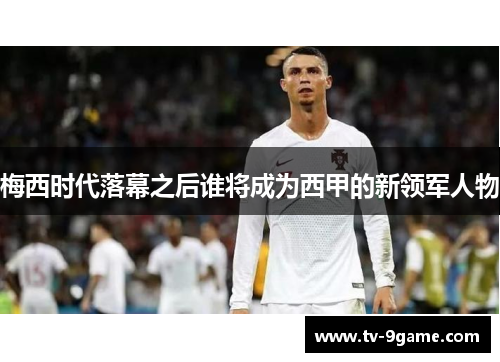 梅西时代落幕之后谁将成为西甲的新领军人物 梅西时代落幕之后谁将成为西甲的新领军人物