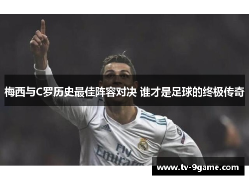 梅西与C罗历史最佳阵容对决 谁才是足球的终极传奇 梅西与C罗历史最佳阵容对决 谁才是足球的终极传奇