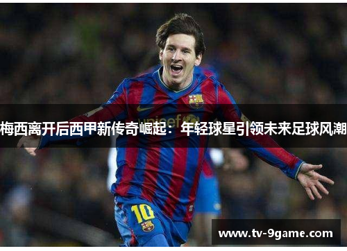 梅西离开后西甲新传奇崛起：年轻球星引领未来足球风潮