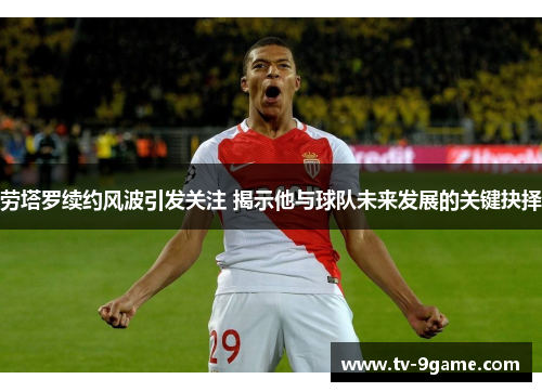 劳塔罗续约风波引发关注 揭示他与球队未来发展的关键抉择 劳塔罗续约风波引发关注 揭示他与球队未来发展的关键抉择