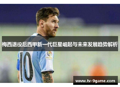 梅西退役后西甲新一代巨星崛起与未来发展趋势解析