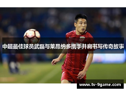 中超最佳球员武磊与莱昂纳多携手并肩书写传奇故事