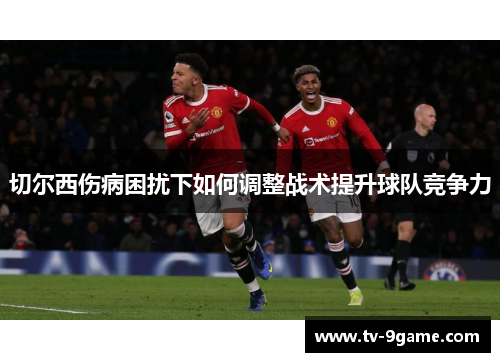 切尔西伤病困扰下如何调整战术提升球队竞争力 切尔西伤病困扰下如何调整战术提升球队竞争力