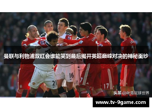 曼联与利物浦双红会谁能笑到最后揭开英超巅峰对决的神秘面纱 曼联与利物浦双红会谁能笑到最后揭开英超巅峰对决的神秘面纱