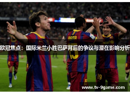 欧冠焦点:国际米兰小胜巴萨背后的争议与潜在影响分析 欧冠焦点:国际米兰小胜巴萨背后的争议与潜在影响分析