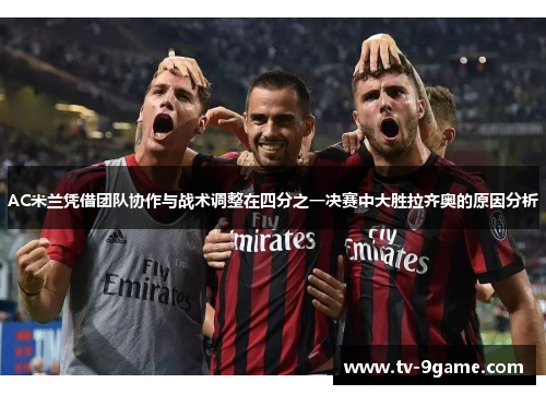 AC米兰凭借团队协作与战术调整在四分之一决赛中大胜拉齐奥的原因分析