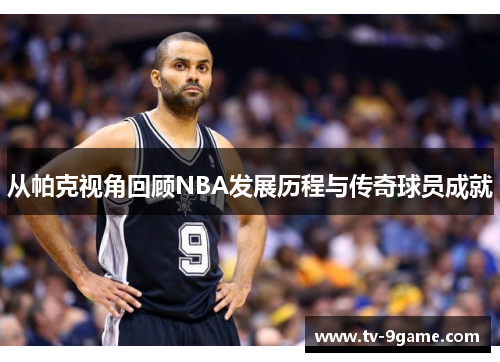 从帕克视角回顾NBA发展历程与传奇球员成就 从帕克视角回顾NBA发展历程与传奇球员成就