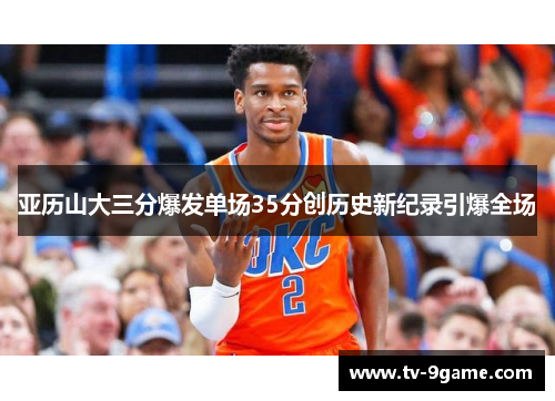 亚历山大三分爆发单场35分创历史新纪录引爆全场 亚历山大三分爆发单场35分创历史新纪录引爆全场