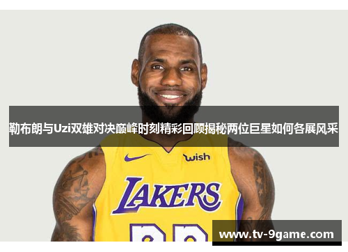 勒布朗与Uzi双雄对决巅峰时刻精彩回顾揭秘两位巨星如何各展风采
