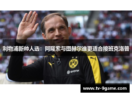 利物浦新帅人选:阿隆索与图赫尔谁更适合接班克洛普 利物浦新帅人选:阿隆索与图赫尔谁更适合接班克洛普
