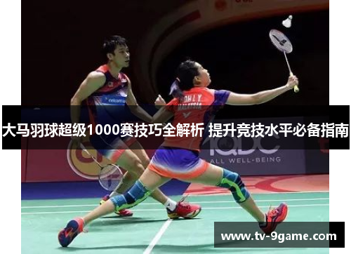 大马羽球超级1000赛技巧全解析 提升竞技水平必备指南 大马羽球超级1000赛技巧全解析 提升竞技水平必备指南
