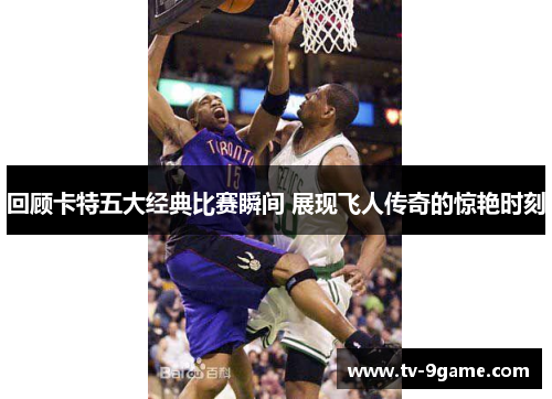 回顾卡特五大经典比赛瞬间 展现飞人传奇的惊艳时刻 回顾卡特五大经典比赛瞬间 展现飞人传奇的惊艳时刻