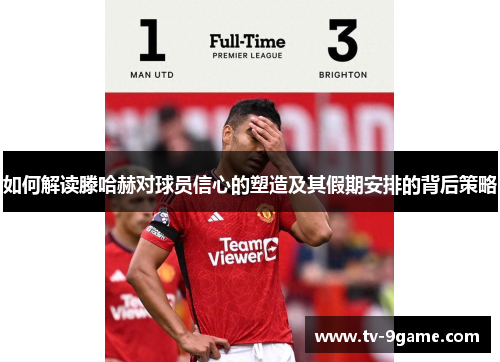 如何解读滕哈赫对球员信心的塑造及其假期安排的背后策略 如何解读滕哈赫对球员信心的塑造及其假期安排的背后策略