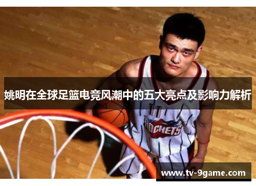 姚明在全球足篮电竞风潮中的五大亮点及影响力解析 姚明在全球足篮电竞风潮中的五大亮点及影响力解析