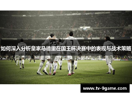 如何深入分析皇家马德里在国王杯决赛中的表现与战术策略 如何深入分析皇家马德里在国王杯决赛中的表现与战术策略