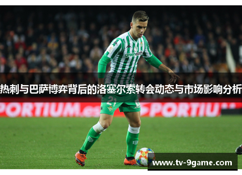 热刺与巴萨博弈背后的洛塞尔索转会动态与市场影响分析 热刺与巴萨博弈背后的洛塞尔索转会动态与市场影响分析