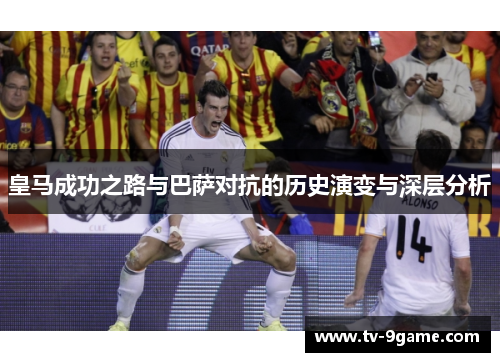 皇马成功之路与巴萨对抗的历史演变与深层分析 皇马成功之路与巴萨对抗的历史演变与深层分析