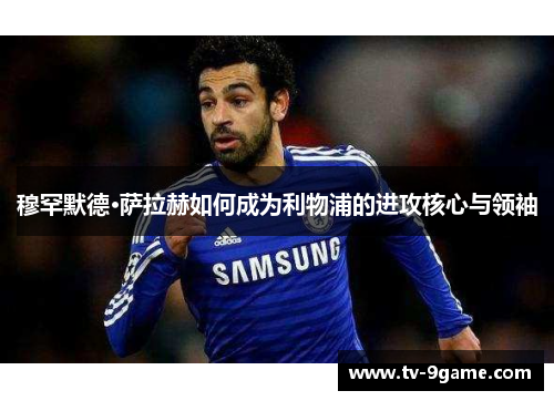 穆罕默德·萨拉赫如何成为利物浦的进攻核心与领袖 穆罕默德·萨拉赫如何成为利物浦的进攻核心与领袖
