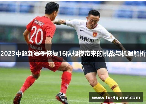 2023中超新赛季恢复16队规模带来的挑战与机遇解析 2023中超新赛季恢复16队规模带来的挑战与机遇解析