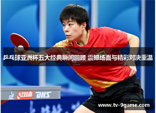 乒乓球亚洲杯五大经典瞬间回顾 震撼场面与精彩对决重温 乒乓球亚洲杯五大经典瞬间回顾 震撼场面与精彩对决重温