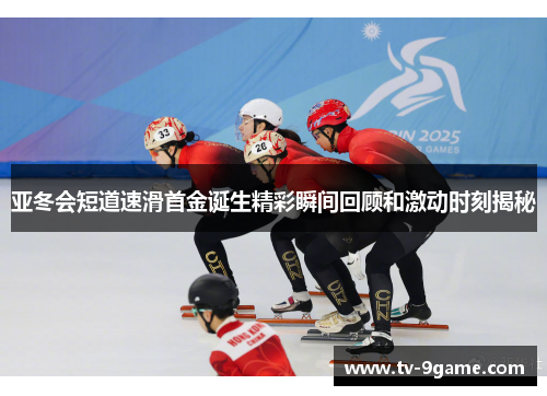 亚冬会短道速滑首金诞生精彩瞬间回顾和激动时刻揭秘 亚冬会短道速滑首金诞生精彩瞬间回顾和激动时刻揭秘