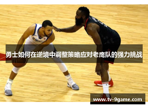 勇士如何在逆境中调整策略应对老鹰队的强力挑战 勇士如何在逆境中调整策略应对老鹰队的强力挑战