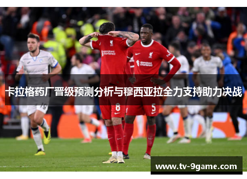 卡拉格药厂晋级预测分析与穆西亚拉全力支持助力决战 卡拉格药厂晋级预测分析与穆西亚拉全力支持助力决战