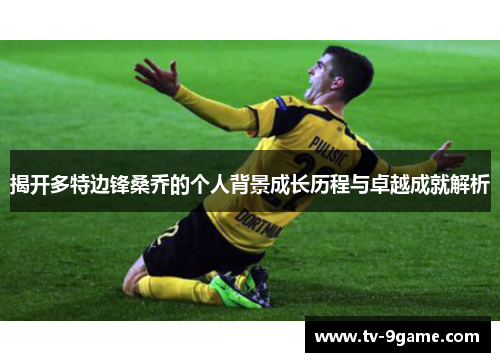 揭开多特边锋桑乔的个人背景成长历程与卓越成就解析 揭开多特边锋桑乔的个人背景成长历程与卓越成就解析