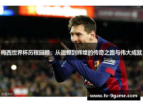 梅西世界杯历程回顾:从遗憾到辉煌的传奇之路与伟大成就 梅西世界杯历程回顾:从遗憾到辉煌的传奇之路与伟大成就