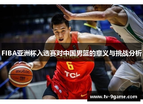 FIBA亚洲杯入选赛对中国男篮的意义与挑战分析