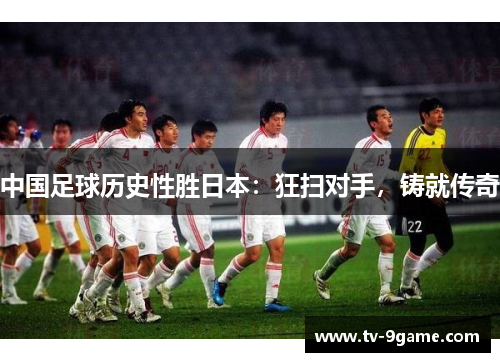 中国足球历史性胜日本：狂扫对手，铸就传奇