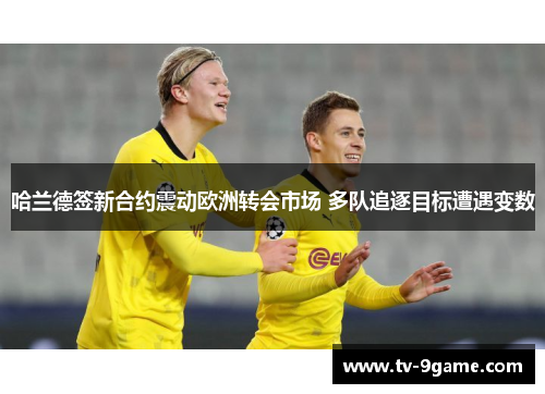 哈兰德签新合约震动欧洲转会市场 多队追逐目标遭遇变数 哈兰德签新合约震动欧洲转会市场 多队追逐目标遭遇变数