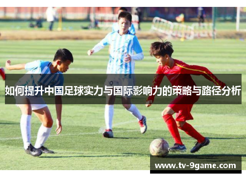 如何提升中国足球实力与国际影响力的策略与路径分析 如何提升中国足球实力与国际影响力的策略与路径分析