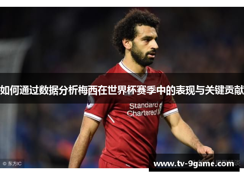 如何通过数据分析梅西在世界杯赛季中的表现与关键贡献 如何通过数据分析梅西在世界杯赛季中的表现与关键贡献