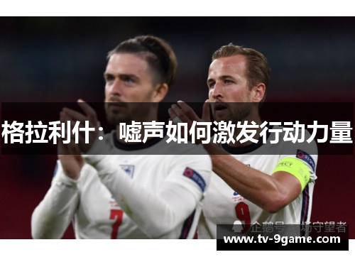 格拉利什:嘘声如何激发行动力量 格拉利什:嘘声如何激发行动力量