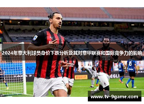 2024年意大利球员身价下跌分析及其对意甲联赛和国际竞争力的影响 2024年意大利球员身价下跌分析及其对意甲联赛和国际竞争力的影响