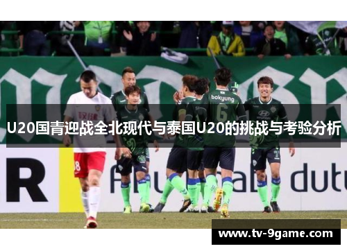 U20国青迎战全北现代与泰国U20的挑战与考验分析 U20国青迎战全北现代与泰国U20的挑战与考验分析