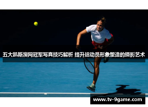 五大凯斯澳网冠军写真技巧解析 提升运动员形象塑造的摄影艺术 五大凯斯澳网冠军写真技巧解析 提升运动员形象塑造的摄影艺术