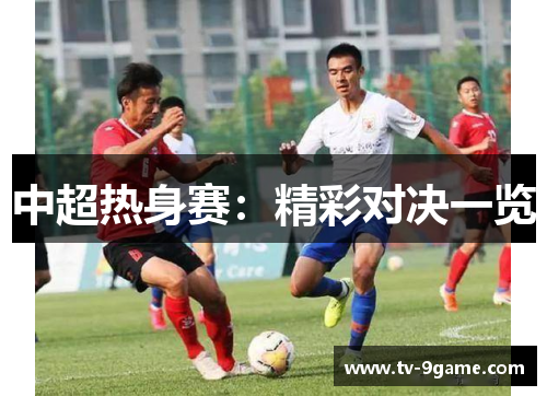 中超热身赛:精彩对决一览 中超热身赛:精彩对决一览