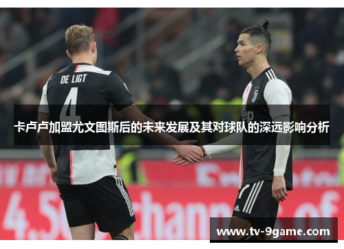 卡卢卢加盟尤文图斯后的未来发展及其对球队的深远影响分析 卡卢卢加盟尤文图斯后的未来发展及其对球队的深远影响分析