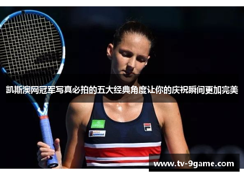 凯斯澳网冠军写真必拍的五大经典角度让你的庆祝瞬间更加完美 凯斯澳网冠军写真必拍的五大经典角度让你的庆祝瞬间更加完美