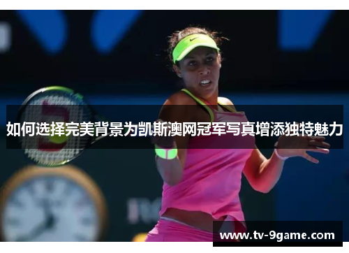 如何选择完美背景为凯斯澳网冠军写真增添独特魅力 如何选择完美背景为凯斯澳网冠军写真增添独特魅力