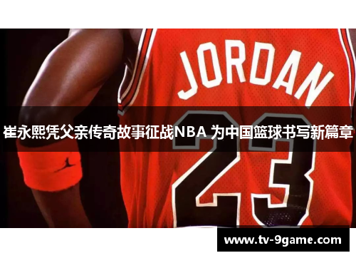 崔永熙凭父亲传奇故事征战NBA 为中国篮球书写新篇章 崔永熙凭父亲传奇故事征战NBA 为中国篮球书写新篇章