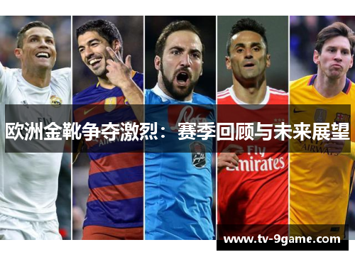 欧洲金靴争夺激烈:赛季回顾与未来展望 欧洲金靴争夺激烈:赛季回顾与未来展望