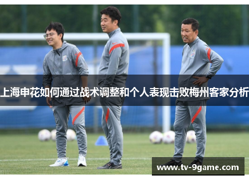 上海申花如何通过战术调整和个人表现击败梅州客家分析 上海申花如何通过战术调整和个人表现击败梅州客家分析